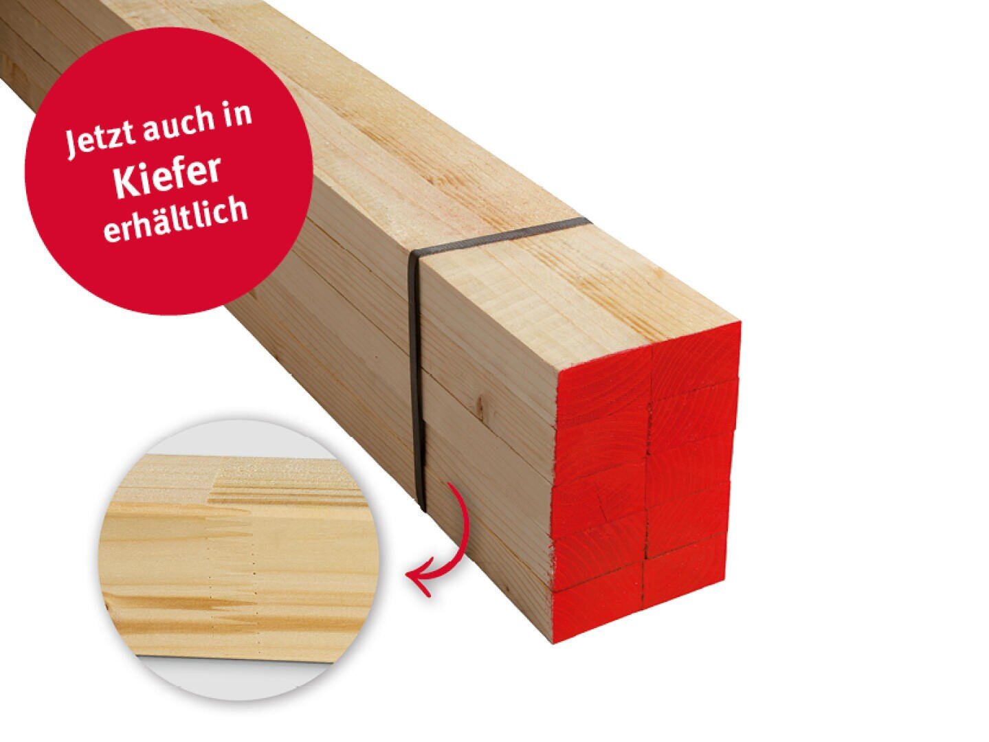 Ein Bündel quadratischer Holzbalken mit rot gestrichenen Enden, zusammengehalten von einem schwarzen Band. Ein kreisförmiger Einsatz zeigt eine Nahaufnahme der Holzmaserung. Auf einem roten Etikett steht: Jetzt auch in Kiefer erhältlich.
