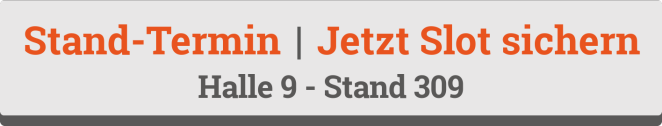Banner mit dem Text: Stand-Termin | Jetzt Slot sichern in orange und Halle 9 - Stand 309 in grau auf hellem Hintergrund mit dunkelgrauem Rand am unteren Rand.